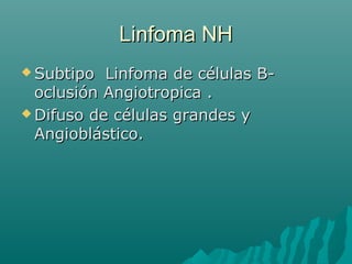 Linfoma NHLinfoma NH
 Subtipo Linfoma de células B-Subtipo Linfoma de células B-
oclusión Angiotropica .oclusión Angiotropica .
 Difuso de células grandes yDifuso de células grandes y
Angioblástico.Angioblástico.
 