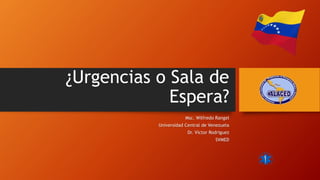 ¿Urgencias o Sala de
Espera?
Msc. Wilfredo Rangel
Universidad Central de Venezuela
Dr. Víctor Rodríguez
SVMED
 