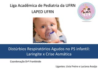 Distúrbios Respiratórios Agudos no PS infantil:
Laringite x Crise Asmática
Ligantes: Lívia Freire e Luciana Araújo
Liga Ac...