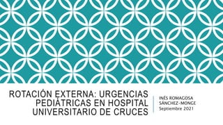 ROTACIÓN EXTERNA: URGENCIAS
PEDIÁTRICAS EN HOSPITAL
UNIVERSITARIO DE CRUCES
INÉS ROMAGOSA
SÁNCHEZ-MONGE
Septiembre 2021
 