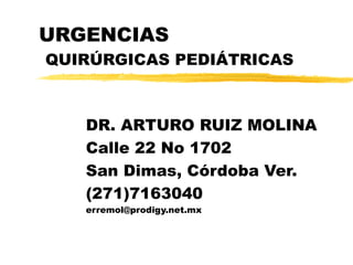 URGENCIAS
QUIRÚRGICAS PEDIÁTRICAS



   DR. ARTURO RUIZ MOLINA
   Calle 22 No 1702
   San Dimas, Córdoba Ver.
   (271)7163040
   erremol@prodigy.net.mx
 
