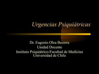 Urgencias Psiquiátricas

          Dr. Eugenio Olea Becerra
               Unidad Docente
Instituto Psiquiátrico-Facultad de Medicina
            Universidad de Chile
 