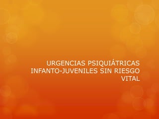 URGENCIAS PSIQUIÁTRICAS
INFANTO-JUVENILES SIN RIESGO
                        VITAL
 