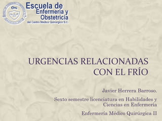 Urgencias Relacionadas con el Frío Javier Herrera Barroso. Sexto semestre licenciatura en Habilidades y Ciencias en Enfermería  Enfermería Médico Quirúrgica II 