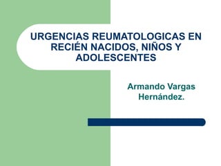 URGENCIAS REUMATOLOGICAS EN
   RECIÉN NACIDOS, NIÑOS Y
       ADOLESCENTES

               Armando Vargas
                 Hernández.
 
