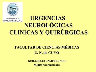 URGENCIASURGENCIAS
NEUROLÓGICASNEUROLÓGICAS
CLINICAS Y QUIRÚRGICASCLINICAS Y QUIRÚRGICAS
FACULTAD DE CIENCIAS MÉDICASFACULTAD DE CIENCIAS MÉDICAS
U. N. de CUYOU. N. de CUYO
GUILLERMO CAMPOLONGOGUILLERMO CAMPOLONGO
Médico NeurocirujanoMédico Neurocirujano
 