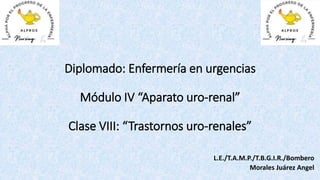 Diplomado: Enfermería en urgencias
Módulo IV “Aparato uro-renal”
Clase VIII: “Trastornos uro-renales”
L.E./T.A.M.P./T.B.G.I.R./Bombero
Morales Juárez Angel
 