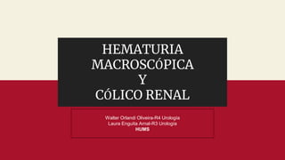 HEMATURIA
MACROSCÓPICA
Y
CÓLICO RENAL
Walter Orlandi Oliveira-R4 Urología
Laura Enguita Arnal-R3 Urología
HUMS
 