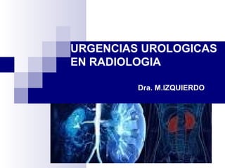 URGENCIAS UROLOGICAS
EN RADIOLOGIA
Dra. M.IZQUIERDO
 