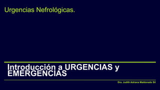 Introducción a URGENCIAS y
EMERGENCIAS
Urgencias Nefrológicas.
Dra. Judith Adriana Maldonado Sil
 