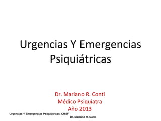 Urgencias Y Emergencias
Psiquiátricas
Dr. Mariano R. Conti
Médico Psiquiatra
Año 2013
Urgencias Y Emergencias Psiquiátricas CMSF
Dr. Mariano R. Conti

 