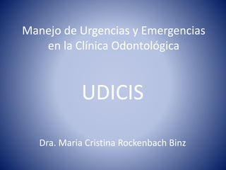 Manejo de Urgencias y Emergencias
en la Clínica Odontológica
UDICIS
Dra. Maria Cristina Rockenbach Binz
 