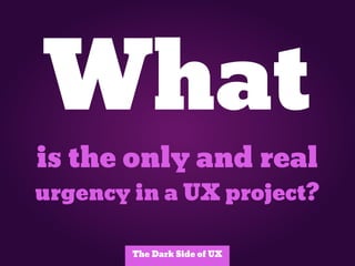 What
is the only and real
urgency in a UX project?

        The Dark Side of UX
 
