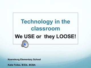 Technology in the
classroom
We USE or they LOOSE!
Keansburg Elementary School
Katie Feiles, M.Ed., BCBA
 