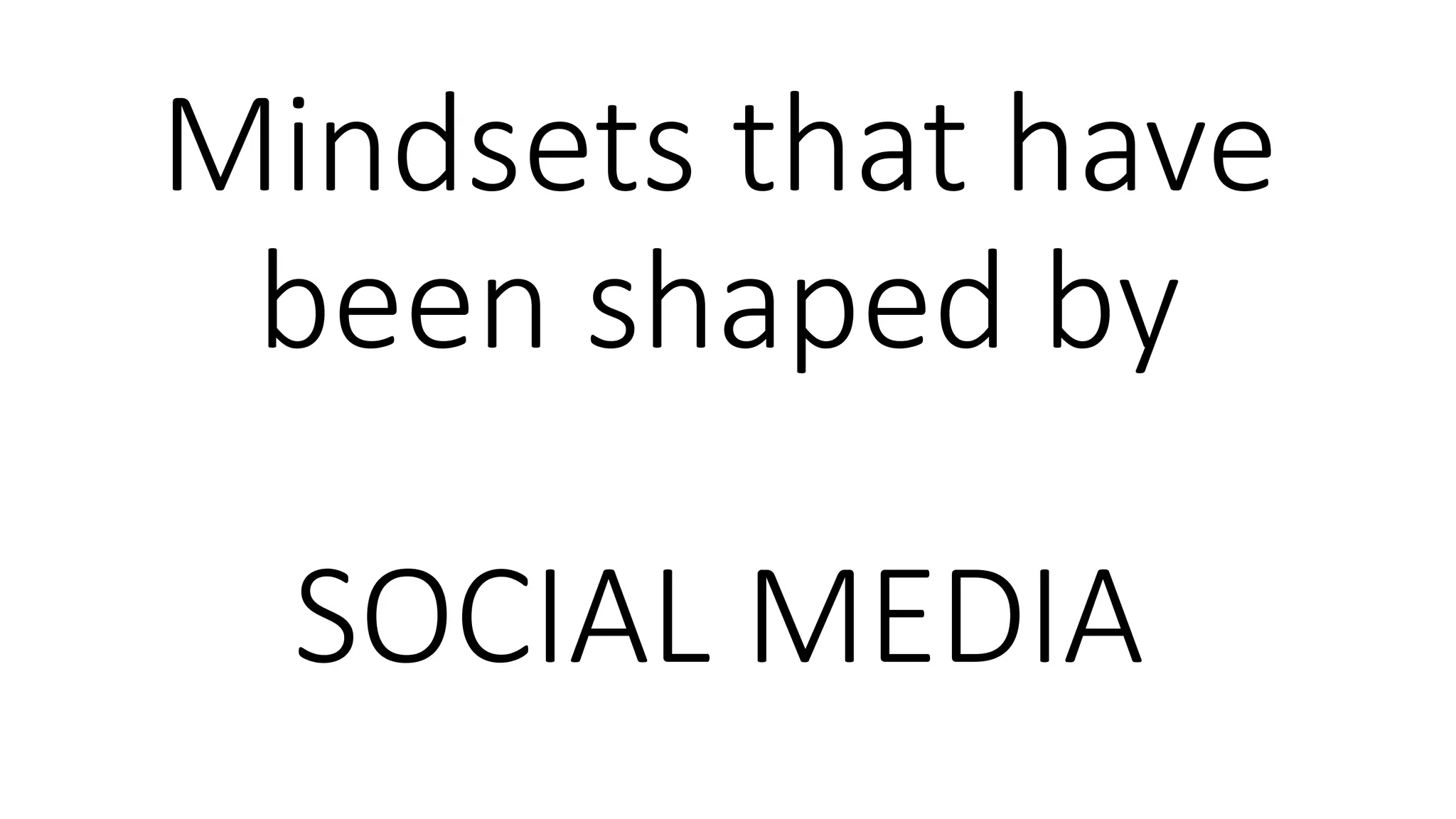 Mindsets that have
been shaped by
SOCIAL MEDIA
 