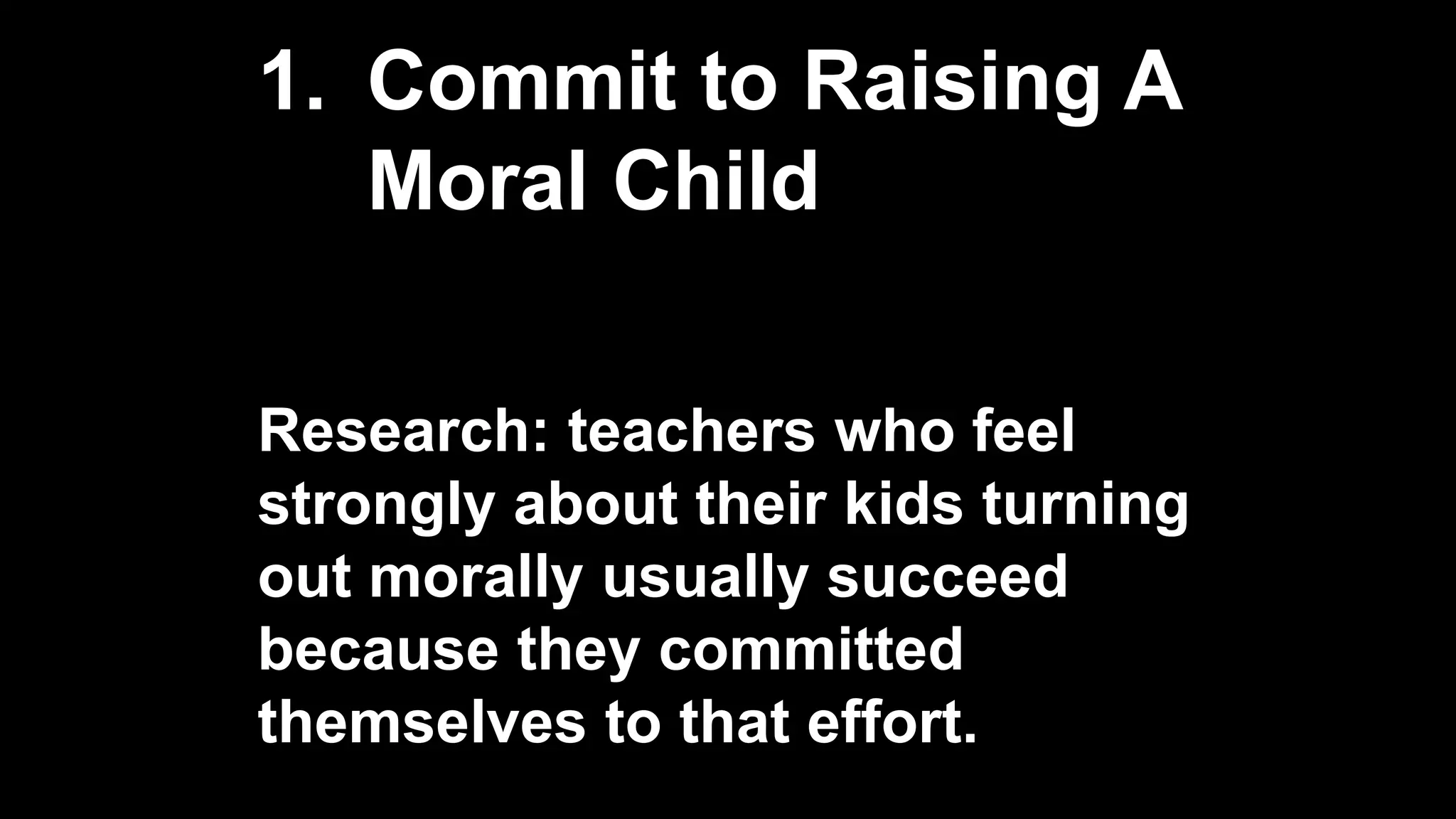1. Commit to Raising A
Moral Child
Research: teachers who feel
strongly about their kids turning
out morally usually succeed
because they committed
themselves to that effort.
 