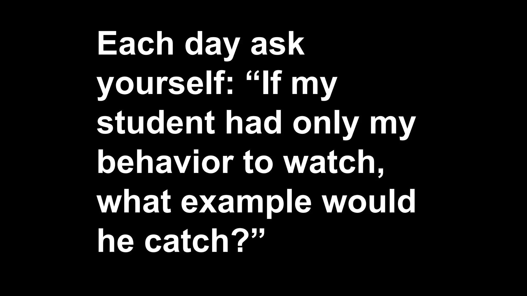 Each day ask
yourself: “If my
student had only my
behavior to watch,
what example would
he catch?”
 