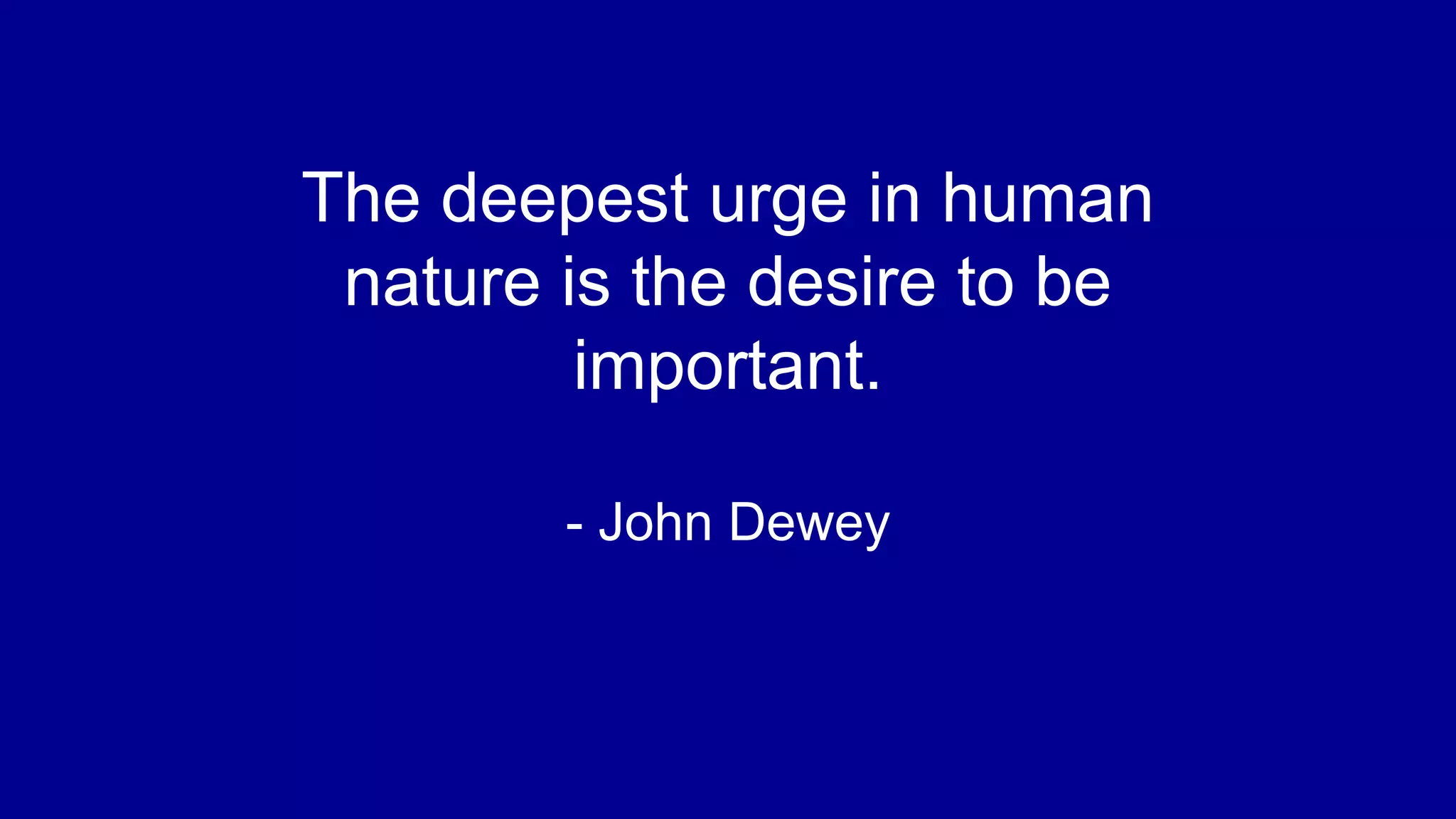 The deepest urge in human
nature is the desire to be
important.
- John Dewey
 