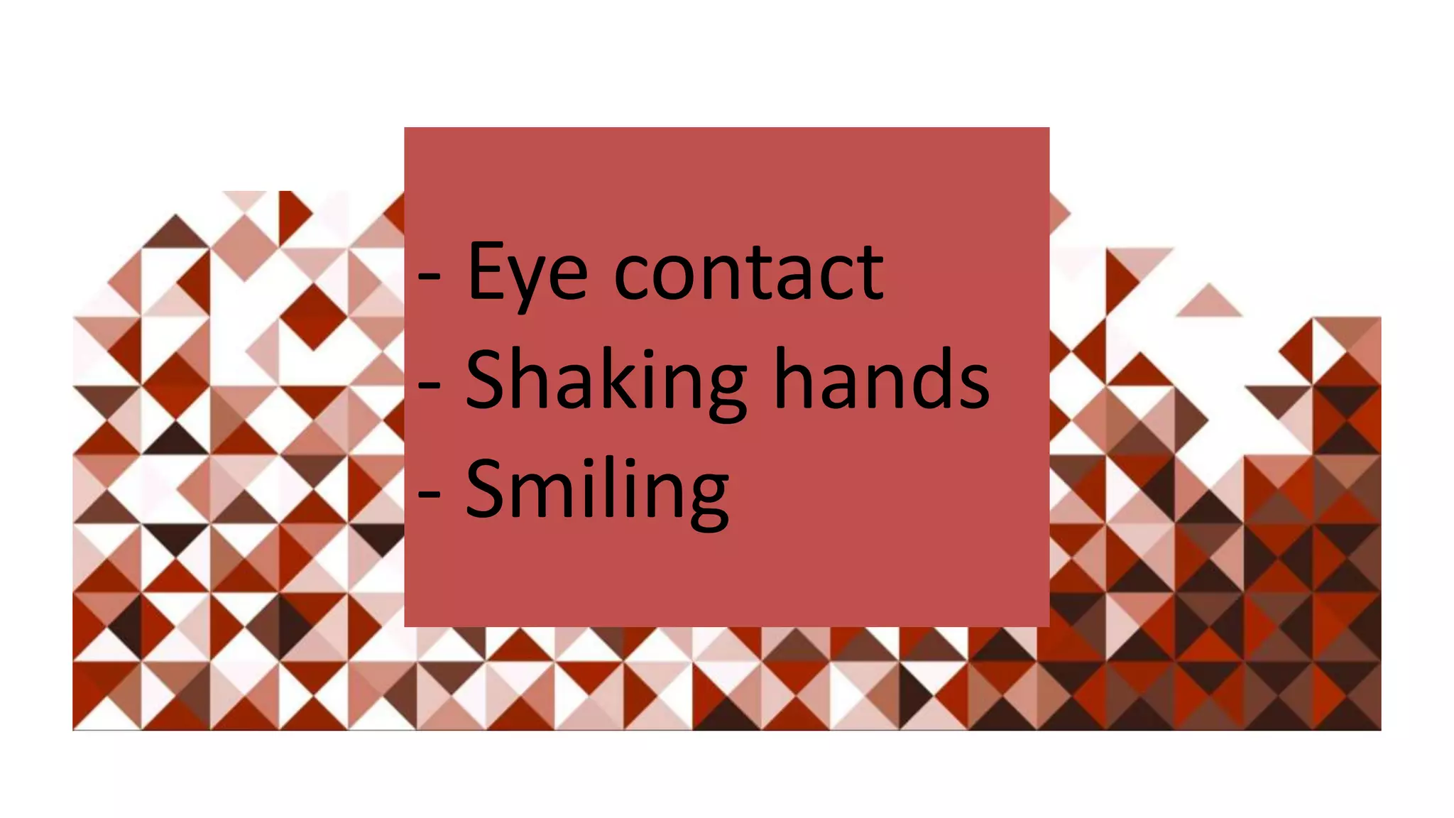- Eye contact
- Shaking hands
- Smiling
 