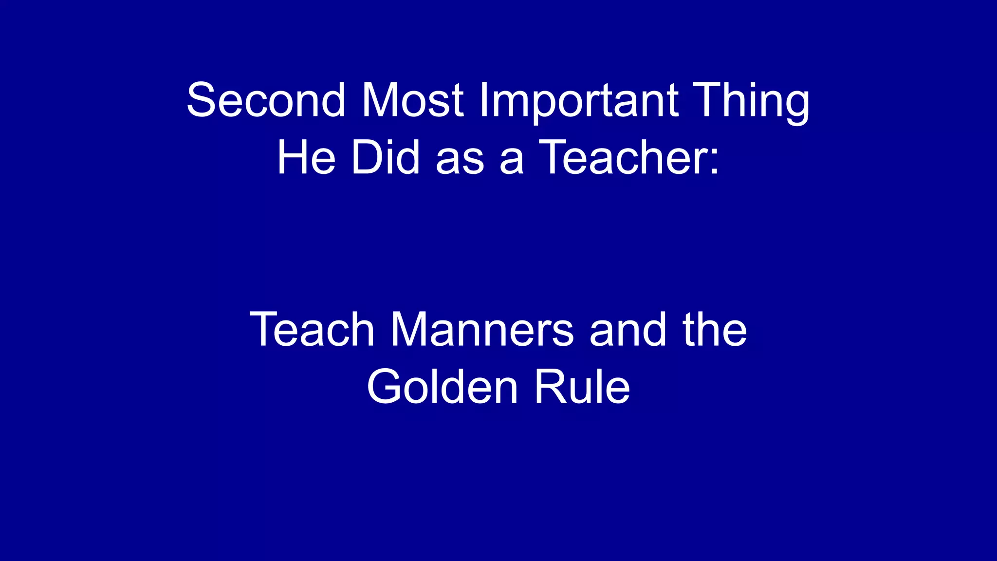 Second Most Important Thing
He Did as a Teacher:
Teach Manners and the
Golden Rule
 
