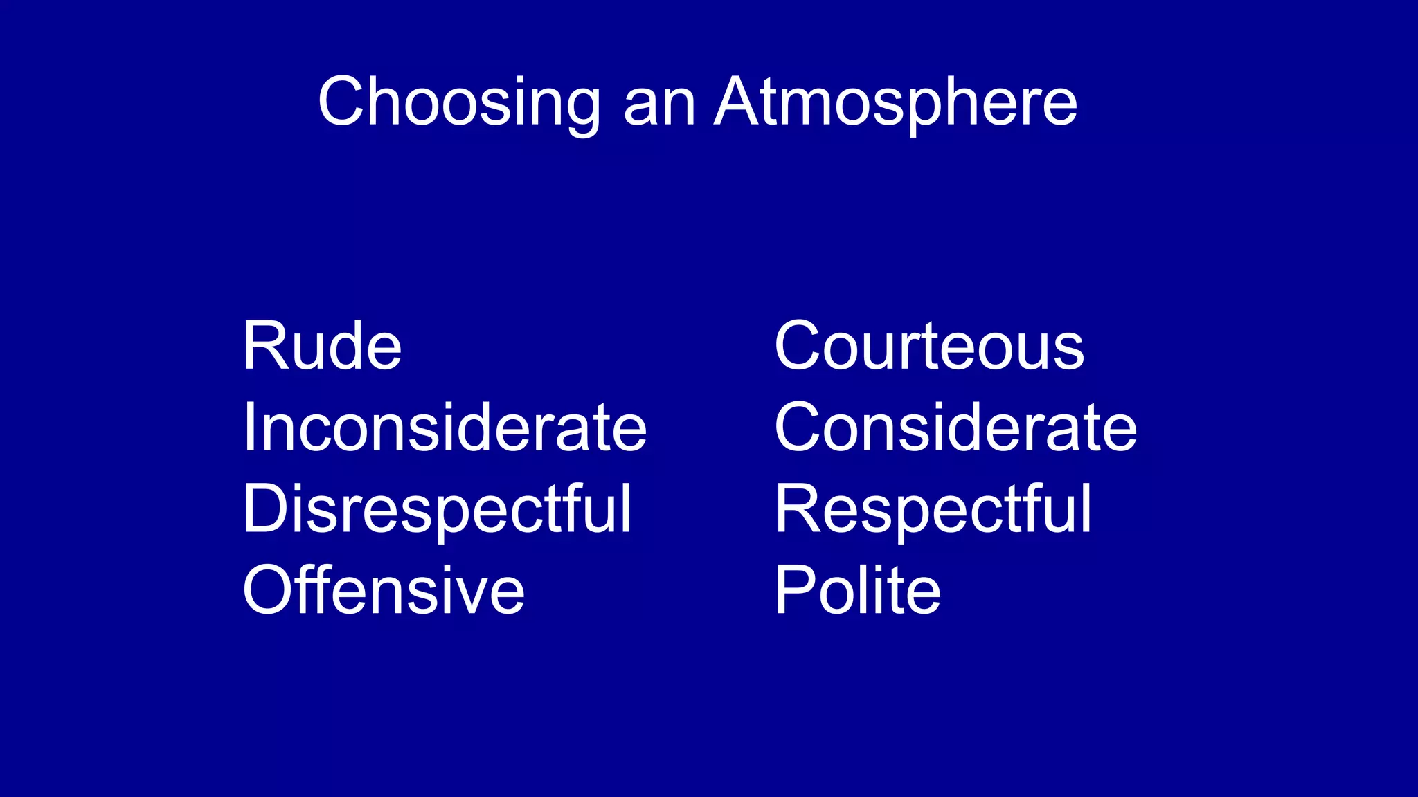 Choosing an Atmosphere
Rude Courteous
Inconsiderate Considerate
Disrespectful Respectful
Offensive Polite
 