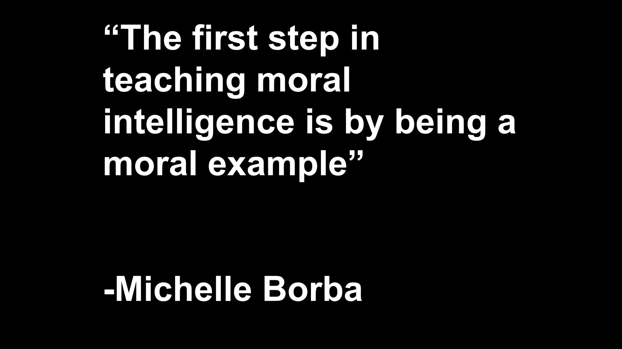 “The first step in
teaching moral
intelligence is by being a
moral example”
-Michelle Borba
 