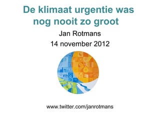 De klimaat urgentie was
  nog nooit zo groot
       Jan Rotmans
     14 november 2012




    www.twitter.com/janrotmans
 