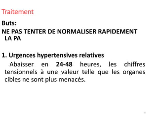 32
Traitement
Buts:
NE PAS TENTER DE NORMALISER RAPIDEMENT
LA PA
1. Urgences hypertensives relatives
Abaisser en 24-48 heures, les chiffres
tensionnels à une valeur telle que les organes
cibles ne sont plus menacés.
 