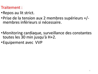 Traitement :
•Repos au lit strict.
•Prise de la tension aux 2 membres supérieurs +/-
membres inférieurs si nécessaire.
•Monitoring cardiaque, surveillance des constantes
toutes les 30 min jusqu'à H+2.
•Equipement avec VVP
35
 