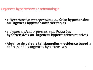 4
Urgences hypertensives : terminologie
•« Hypertensive emergencies » ou Crise hypertensive
ou urgences hypertensives véritables
•« hypertensives urgencies » ou Poussées
hypertensives ou urgences hypertensives relatives
•Absence de valeurs tensionnelles « evidence based »
définissant les urgences hypertensives
 