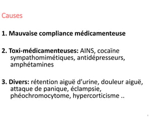 8
Causes
1. Mauvaise compliance médicamenteuse
2. Toxi-médicamenteuses: AINS, cocaïne
sympathomimétiques, antidépresseurs,
amphétamines
3. Divers: rétention aiguë d’urine, douleur aiguë,
attaque de panique, éclampsie,
phéochromocytome, hypercorticisme ..
 