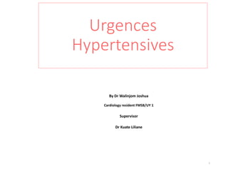 1
Urgences
Hypertensives
By Dr Walinjom Joshua
Cardiology resident FMSB/UY 1
Supervisor
Dr Kuate Liliane
 