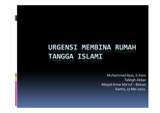 URGENSI MEMBINA RUMAH
TANGGA ISLAMI
Muhammad Ilyas, S.Kom
Tabligh Akbar
MasjidAmar Ma’ruf – Bekasi
Kamis, 17 Mei 2012.
 