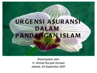 URGENSI ASURANSI DALAM  PANDANGAN ISLAM Disampaikan oleh: H. Ahmad Nuryadi Asmawi Jakarta, 25 September 2007 
