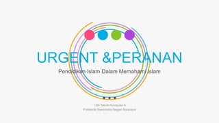 URGENT &PERANAN
Pendidikan Islam Dalam Memahami Islam
1 D4 Teknik Komputer A
Politeknik Elektronika Negeri Surabaya
 