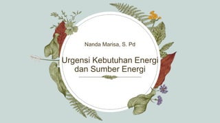 Urgensi Kebutuhan Energi
dan Sumber Energi
Nanda Marisa, S. Pd​
 
