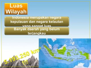 Luas
Wilayah
Indonesia merupakan negara
kepulauan dan negara kelautan
yang sangat luas
Banyak daerah yang belum
terjangkau
 