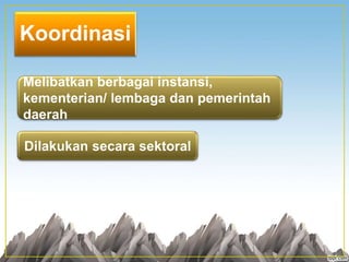 Koordinasi
Melibatkan berbagai instansi,
kementerian/ lembaga dan pemerintah
daerah
Dilakukan secara sektoral
 