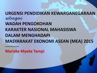 URGENSI PENDIDIKAN KEWARGANEGARAAN
sebagai
WADAH PENGOKOHAN
KARAKTER NASIONAL MAHASISWA
DALAM MENGHADAPI
MASYARAKAT EKONOMI ASEAN (MEA) 2015
------------
Mariske Myeke Tampi
 