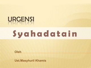 URGENSI

 Syahadatain
 Oleh

 Ust.Masyhuril Khamis
 