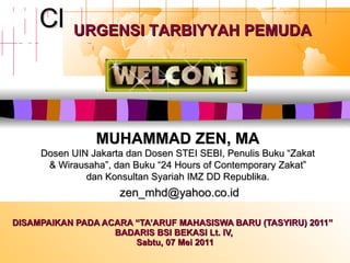 DISAMPAIKAN PADA ACARA “TA’ARUF MAHASISWA BARU (TASYIRU) 2011”  BADARIS BSI BEKASI Lt. IV,  Sabtu,  07 Mei 2011 [[ MUHAMMAD ZEN, MA Dosen UIN Jakarta dan Dosen STEI SEBI, Penulis Buku “Zakat & Wirausaha”, dan Buku “24 Hours of Contemporary Zakat” dan Konsultan Syariah IMZ DD Republika. [email_address] URGENSI TARBIYYAH PEMUDA 