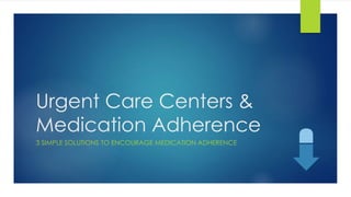 Urgent Care Centers &
Medication Adherence
3 SIMPLE SOLUTIONS TO ENCOURAGE MEDICATION ADHERENCE
 