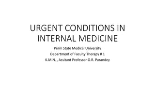 URGENT CONDITIONS IN
INTERNAL MEDICINE
Perm State Medical University
Department of Faculty Therapy # 1
K.M.N. , Assitant Professor O.R. Parandey
 