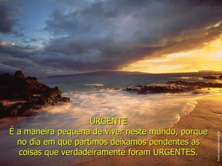 URGENTE É a maneira pequena de viver neste mundo, porque no dia em que partimos deixamos pendentes as coisas que verdadeiramente foram URGENTES. 