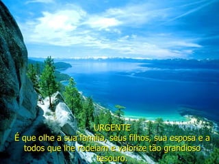 URGENTE É que olhe a sua família, seus filhos, sua esposa e a todos que lhe rodeiam e valorize tão grandioso tesouro. 
