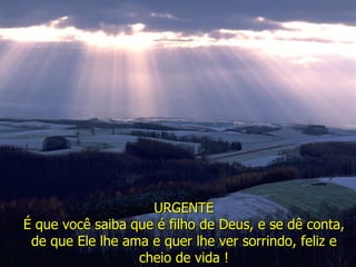 URGENTE É que você saiba que é filho de Deus, e se dê conta, de que Ele lhe ama e quer lhe ver sorrindo, feliz e cheio de vida ! 