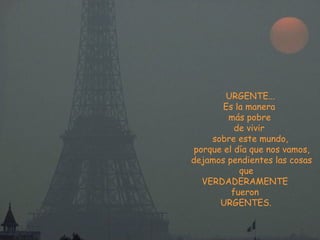 URGENTE...  Es la manera  más pobre  de vivir  sobre este mundo, porque el día que nos vamos, dejamos pendientes las cosas que VERDADERAMENTE  fueron  URGENTES.  