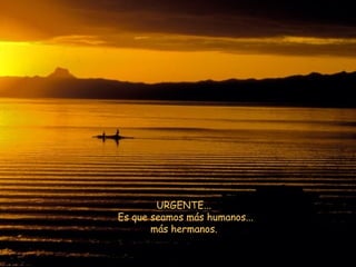 URGENTE...  Es que seamos más humanos... más hermanos.  