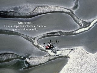 URGENTE... Es que sepamos valorar el tiempo que nos pide un niño.  