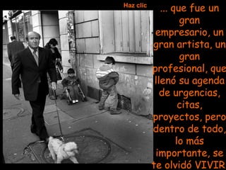 ... que fue un gran empresario, un gran artista, un gran profesional, que llenó su agenda de urgencias, citas, proyectos, pero dentro de todo, lo más importante, se te olvidó VIVIR. Haz clic 
